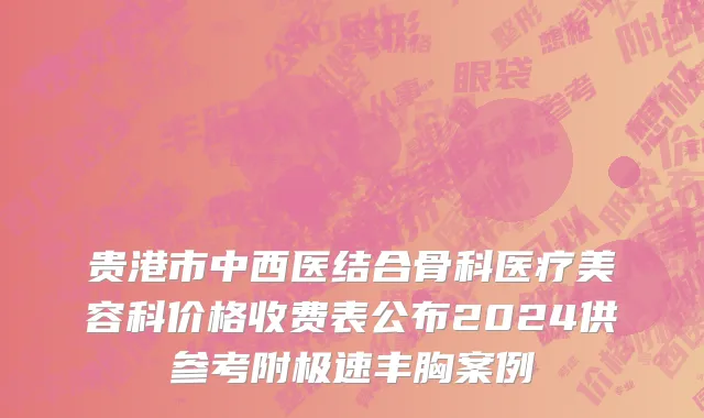 贵港市中西医结合骨科医疗美容科价格收费表公布2024供参考附极速丰胸案例
