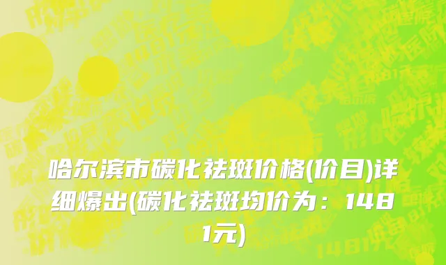 哈尔滨市碳化祛斑价格(价目)详细爆出(碳化祛斑均价为：1481元)
