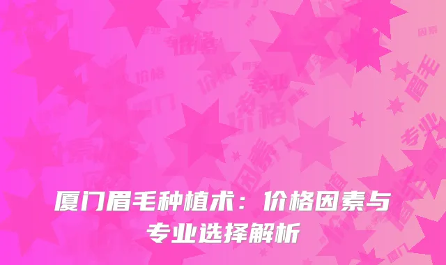厦门眉毛种植术：价格因素与专业选择解析