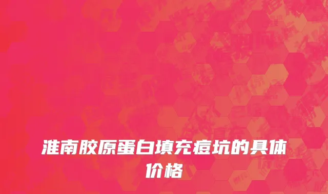 淮南胶原蛋白填充痘坑的具体价格
