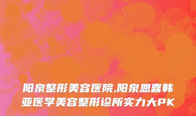 阳泉整形美容医院,阳泉恩喜韩亚医学美容整形诊所实力大PK