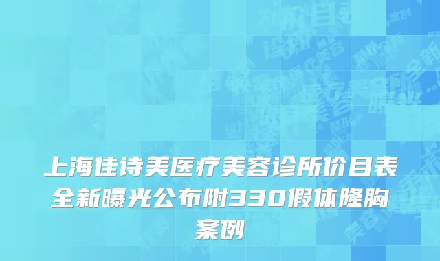 上海佳诗美医疗美容诊所价目表全新曝光公布附330假体隆胸案例