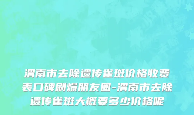 渭南市去除遗传雀斑价格收费表口碑刷爆朋友圈-渭南市去除遗传雀斑大概要多少价格呢