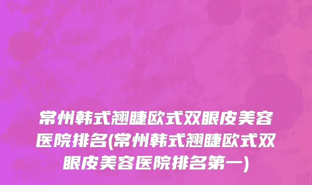 常州韩式翘睫欧式双眼皮美容医院排名(常州韩式翘睫欧式双眼皮美容医院排名第一)