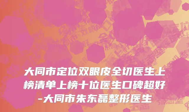 大同市定位双眼皮全切医生上榜清单上榜十位医生口碑超好-大同市朱东磊整形医生