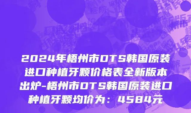 2024年梧州市DTS韩国原装进口种植牙颗价格表全新版本出炉-梧州市DTS韩国原装进口种植牙颗均价为：4584元