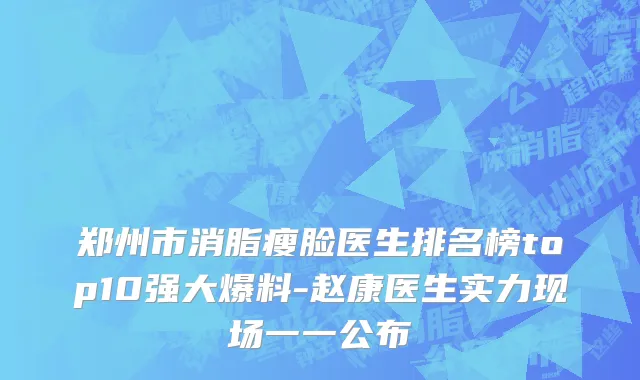 郑州市消脂瘦脸医生排名榜top10强大爆料-赵康医生实力现场一一公布