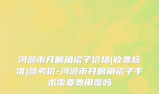 河源市开眼角褶子价格(收费标准)参考价-河源市开眼角褶子手术需要费用贵吗