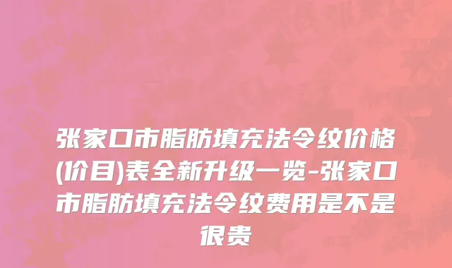 张家口市脂肪填充法令纹价格(价目)表全新升级一览-张家口市脂肪填充法令纹费用是不是很贵
