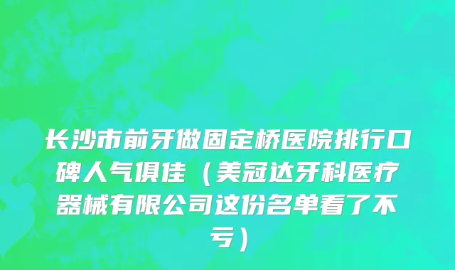 长沙市前牙做固定桥医院排行口碑人气俱佳（美冠达牙科医疗器械有限公司这份名单看了不亏）