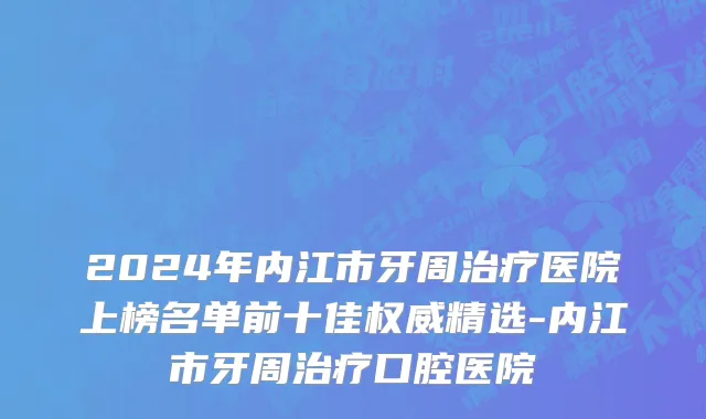 2024年内江市牙周治疗医院上榜名单前十佳权威精选-内江市牙周治疗口腔医院