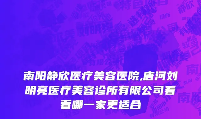 南阳静欣医疗美容医院,唐河刘明亮医疗美容诊所有限公司看看哪一家更适合