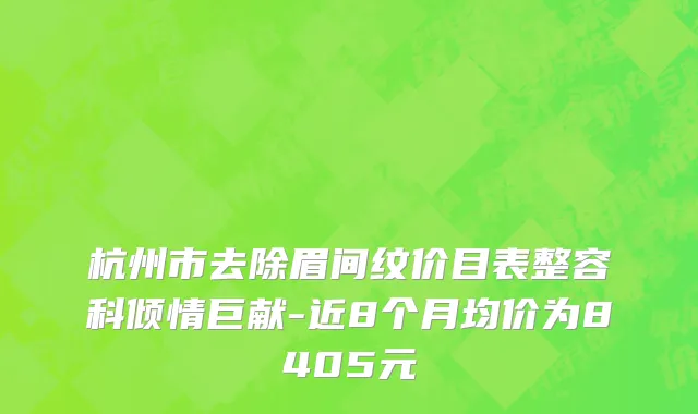 杭州市去除眉间纹价目表整容科倾情巨献-近8个月均价为8405元