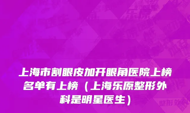 上海市割眼皮加开眼角医院上榜名单有上榜（上海乐原整形外科是明星医生）