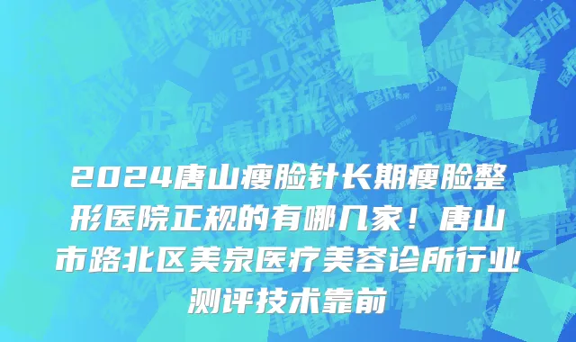 2024唐山瘦脸针长期瘦脸整形医院正规的有哪几家！唐山市路北区美泉医疗美容诊所行业测评技术靠前