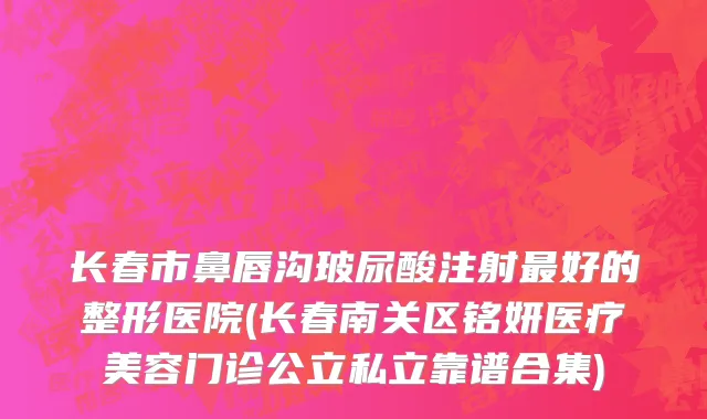 长春市鼻唇沟玻尿酸注射最好的整形医院(长春南关区铭妍医疗美容门诊公立私立靠谱合集)