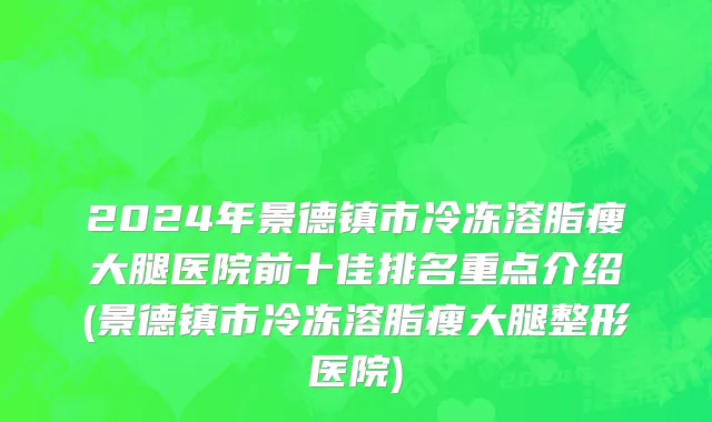 2024年景德镇市冷冻溶脂瘦大腿医院前十佳排名重点介绍(景德镇市冷冻溶脂瘦大腿整形医院)