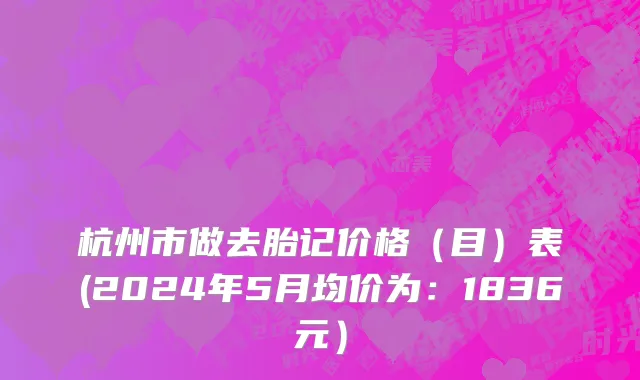 杭州市做去胎记价格（目）表(2024年5月均价为：1836元）
