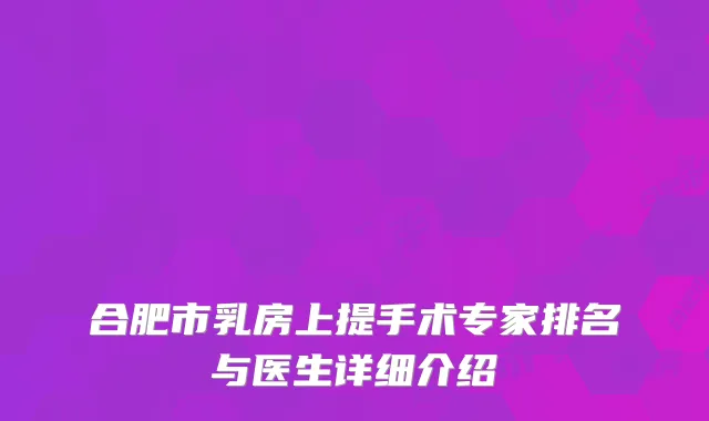 合肥市乳房上提手术专家排名与医生详细介绍