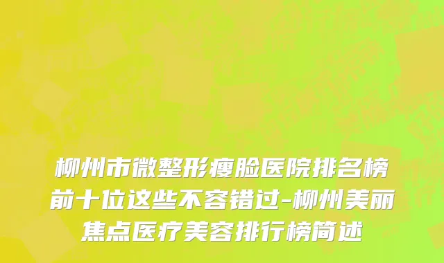 柳州市微整形瘦脸医院排名榜前十位这些不容错过-柳州美丽焦点医疗美容排行榜简述