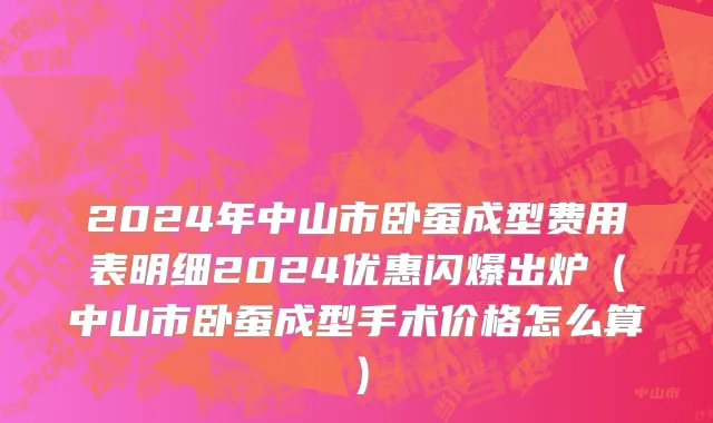 2024年中山市卧蚕成型费用表明细2024优惠闪爆出炉（中山市卧蚕成型手术价格怎么算）