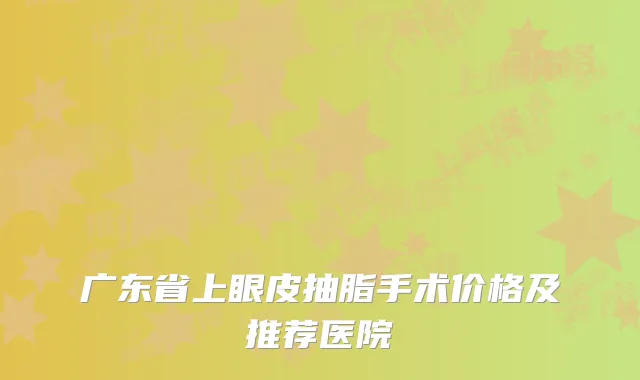 广东省上眼皮抽脂手术价格及推荐医院