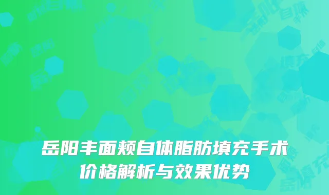 岳阳丰面颊自体脂肪填充手术价格解析与效果优势