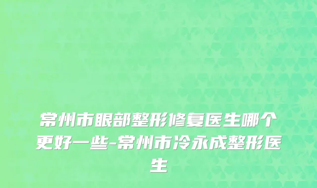 常州市眼部整形修复医生哪个更好一些-常州市冷永成整形医生