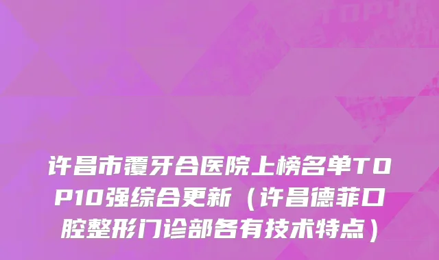 许昌市覆牙合医院上榜名单TOP10强综合更新（许昌德菲口腔整形门诊部各有技术特点）