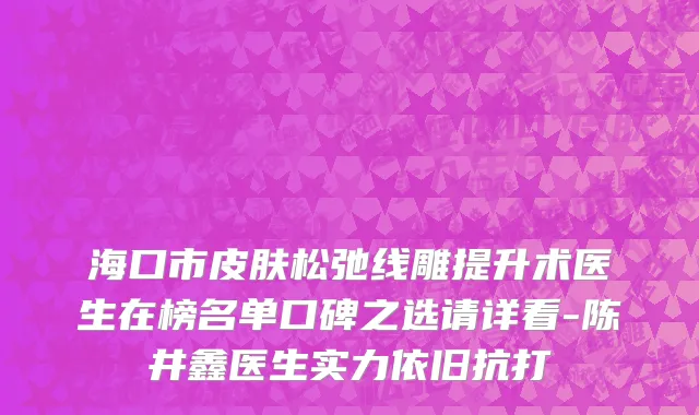 海口市皮肤松弛线雕提升术医生在榜名单口碑之选请详看-陈井鑫医生实力依旧抗打