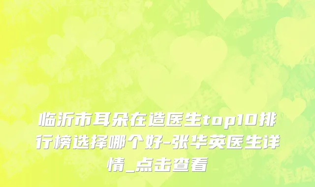 临沂市耳朵在造医生top10排行榜选择哪个好-张华英医生详情_点击查看