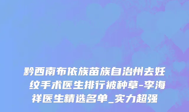 黔西南布依族苗族自治州去妊姃纹手术医生排行被种草-李海祥医生精选名单_实力超强