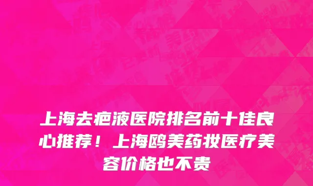 上海去疤液医院排名前十佳良心推荐!上海鸥美药妆医疗美容价格也不贵