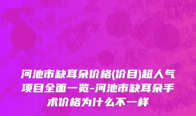 河池市缺耳朵价格(价目)超人气项目全面一览-河池市缺耳朵手术价格为什么不一样