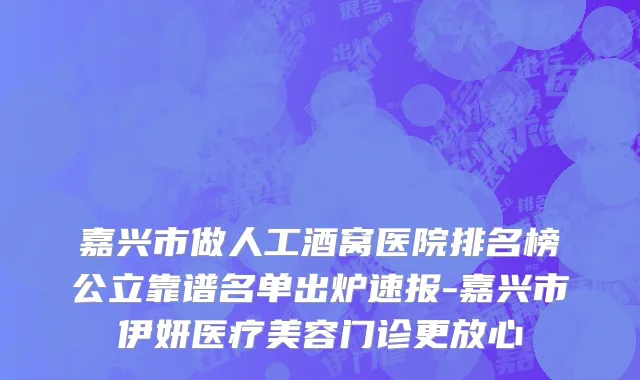 嘉兴市做人工酒窝医院排名榜公立靠谱名单出炉速报-嘉兴市伊妍医疗美容门诊更放心