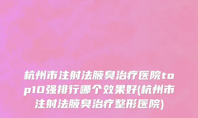 杭州市注射法腋臭治疗医院top10强排行哪个效果好(杭州市注射法腋臭治疗整形医院)
