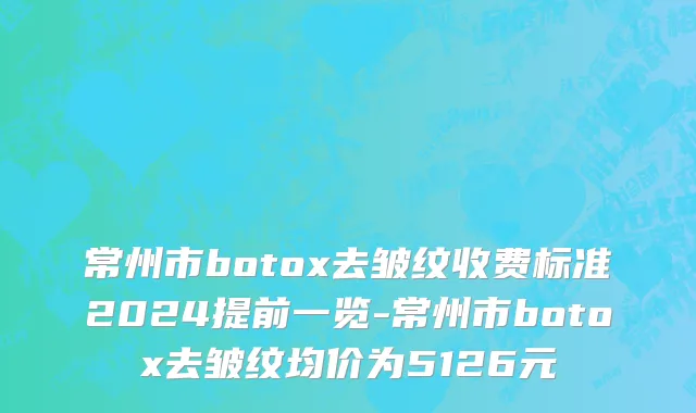 常州市botox去皱纹收费标准2024提前一览-常州市botox去皱纹均价为5126元