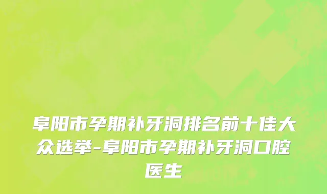 阜阳市孕期补牙洞排名前十佳大众选举-阜阳市孕期补牙洞口腔医生
