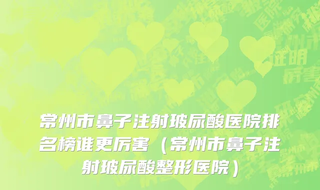 常州市鼻子注射玻尿酸医院排名榜谁更厉害（常州市鼻子注射玻尿酸整形医院）