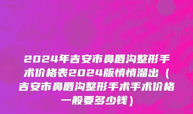 2024年吉安市鼻唇沟整形手术价格表2024版悄悄溜出（吉安市鼻唇沟整形手术手术价格一般要多少钱）