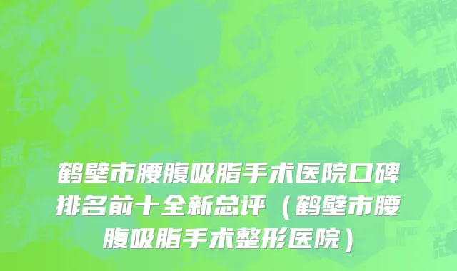 鹤壁市腰腹吸脂手术医院口碑排名前十全新总评（鹤壁市腰腹吸脂手术整形医院）
