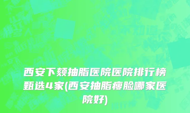 西安下颏抽脂医院医院排行榜甄选4家(西安抽脂瘦脸哪家医院好)