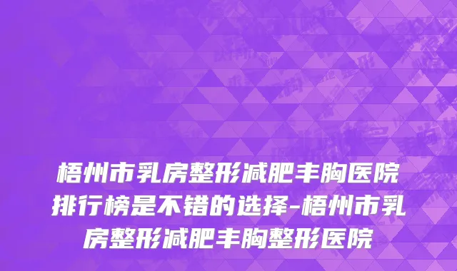 梧州市乳房整形减肥丰胸医院排行榜是不错的选择-梧州市乳房整形减肥丰胸整形医院