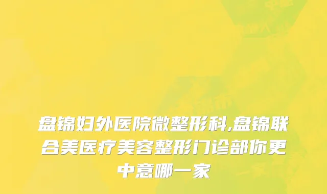 盘锦妇外医院微整形科,盘锦联合美医疗美容整形门诊部你更中意哪一家