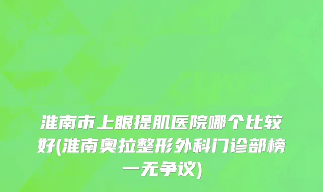 淮南市上眼提肌医院哪个比较好(淮南奥拉整形外科门诊部榜一无争议)