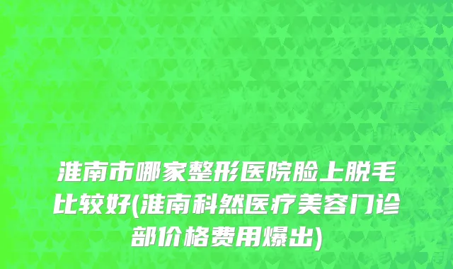 淮南市哪家整形医院脸上脱毛比较好(淮南科然医疗美容门诊部价格费用爆出)