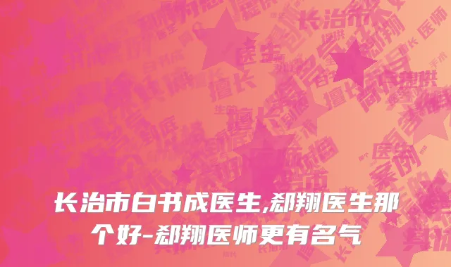 长治市白书成医生,郄翔医生那个好-郄翔医师更有名气