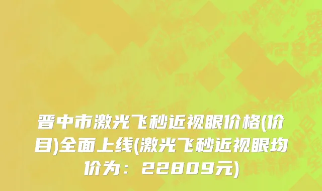 晋中市激光飞秒近视眼价格(价目)全面上线(激光飞秒近视眼均价为：22809元)