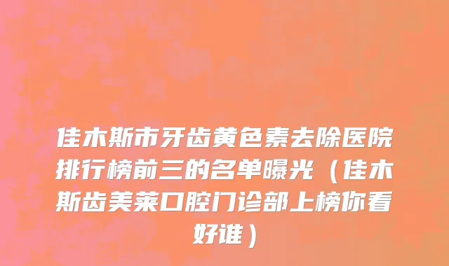 佳木斯市牙齿黄色素去除医院排行榜前三的名单曝光（佳木斯齿美莱口腔门诊部上榜你看好谁）