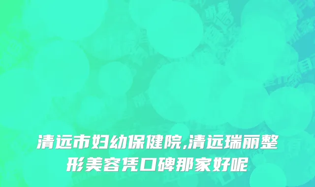 清远市妇幼保健院,清远瑞丽整形美容凭口碑那家好呢